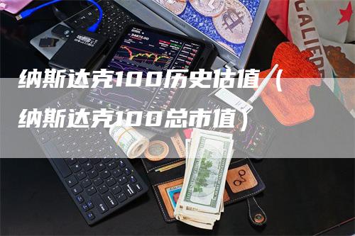 纳斯达克100历史估值（纳斯达克100总市值）