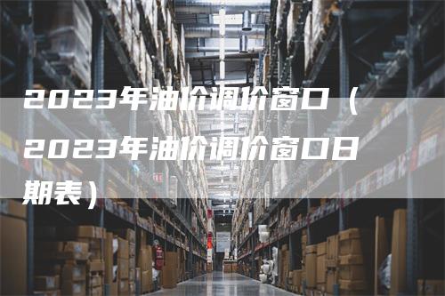 2023年油价调价窗口（2023年油价调价窗口日期表）