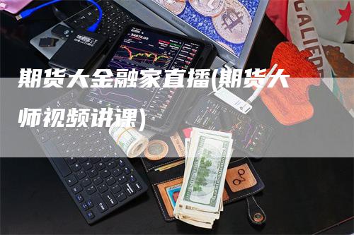 期货大金融家直播(期货大师视频讲课)