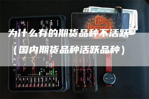 为什么有的期货品种不活跃（国内期货品种活跃品种）