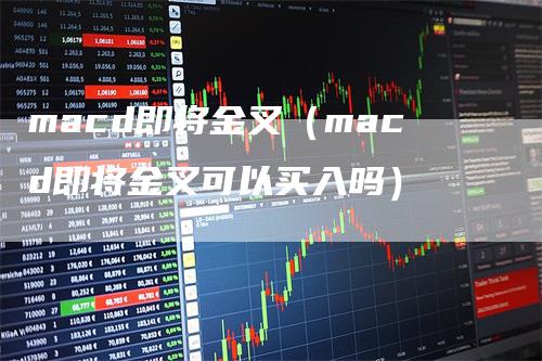 macd即将金叉（macd即将金叉可以买入吗）