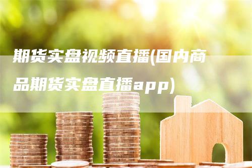 期货实盘视频直播(国内商品期货实盘直播app)