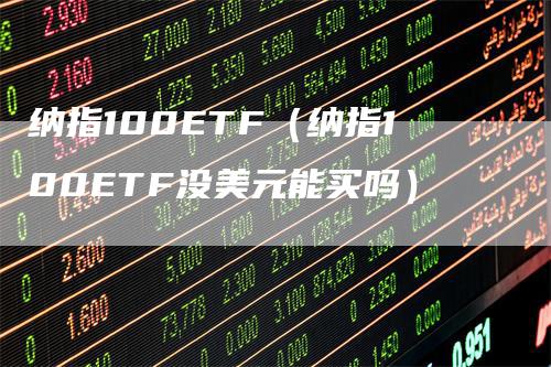 纳指100ETF（纳指100ETF没美元能买吗）