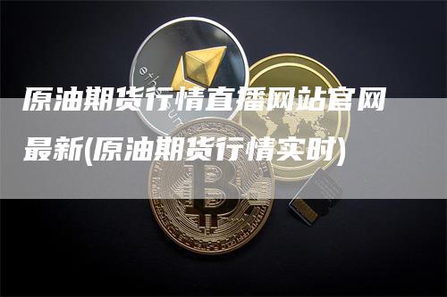 原油期货行情直播网站官网最新(原油期货行情实时)