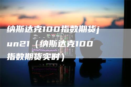 纳斯达克100指数期货jun21（纳斯达克100指数期货实时）