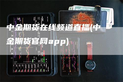 中金期货在线频道直播(中金期货官网app)