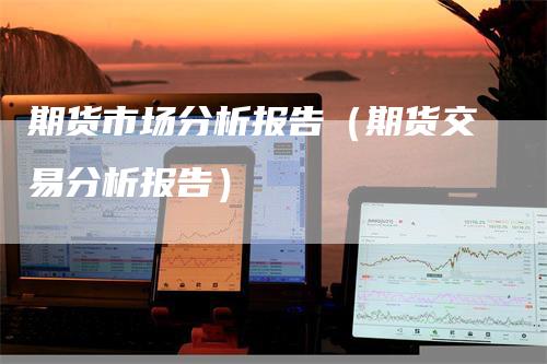 期货市场分析报告（期货交易分析报告）