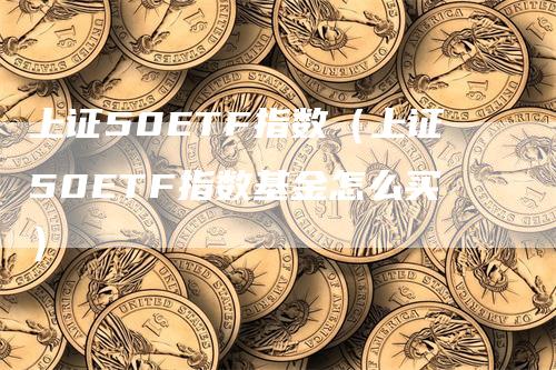 上证50ETF指数（上证50ETF指数基金怎么买）