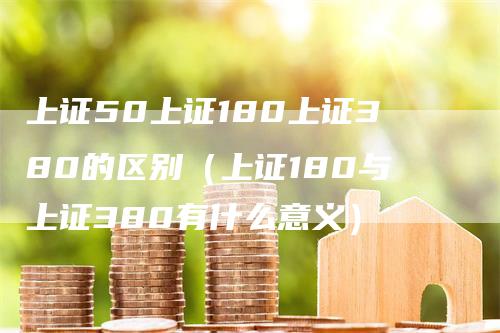 上证50上证180上证380的区别（上证180与上证380有什么意义）