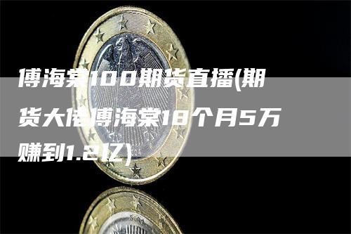 傅海棠100期货直播(期货大佬傅海棠18个月5万赚到1.2亿)