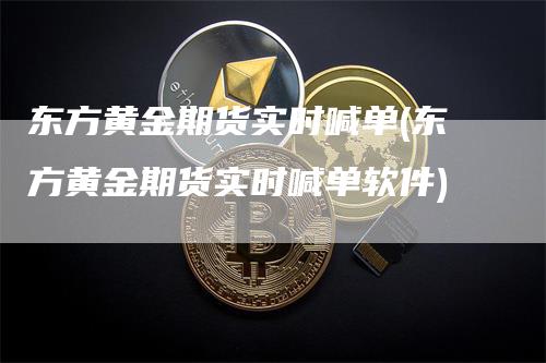 东方黄金期货实时喊单(东方黄金期货实时喊单软件)