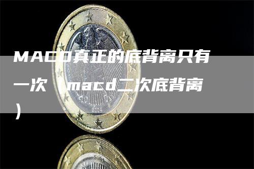 MACD真正的底背离只有一次（macd二次底背离）