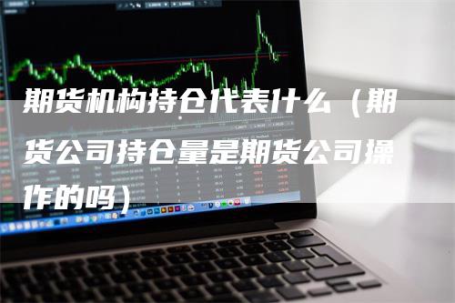 期货机构持仓代表什么（期货公司持仓量是期货公司操作的吗）