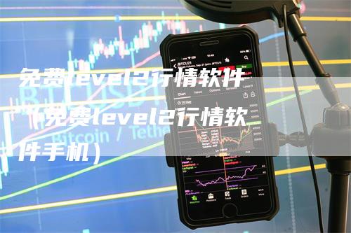 免费level2行情软件（免费level2行情软件手机）