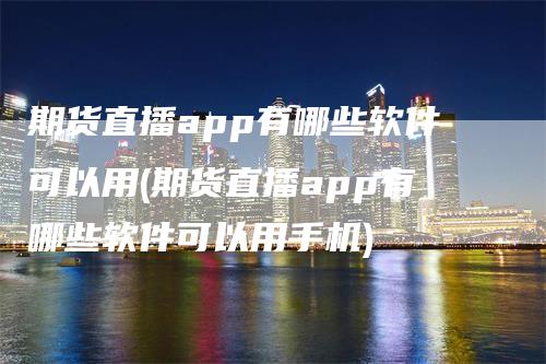 期货直播app有哪些软件可以用(期货直播app有哪些软件可以用手机)