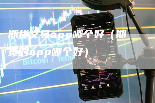 期货交易app哪个好（期货的app哪个好）