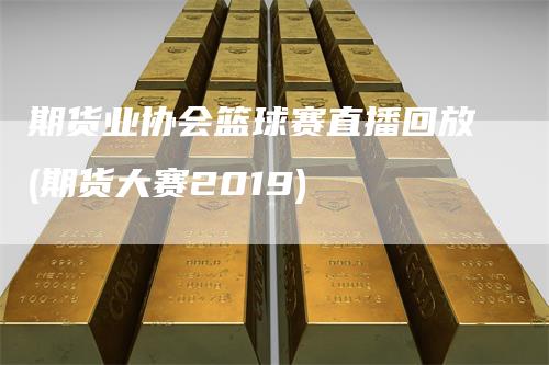 期货业协会篮球赛直播回放(期货大赛2019)