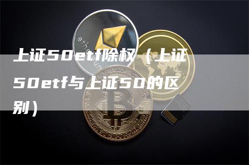 上证50etf除权（上证50etf与上证50的区别）