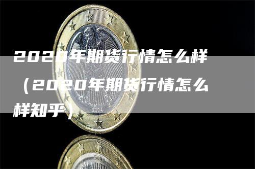 2020年期货行情怎么样（2020年期货行情怎么样知乎）