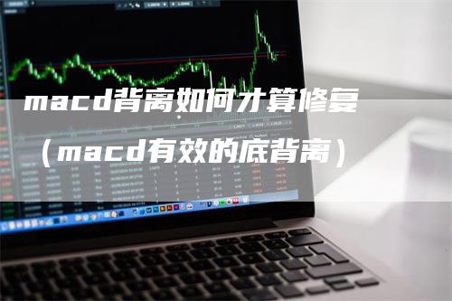 macd背离如何才算修复（macd有效的底背离）