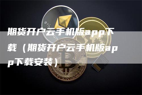 期货开户云手机版app下载（期货开户云手机版app下载安装）