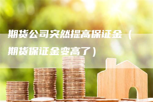 期货公司突然提高保证金（期货保证金变高了）