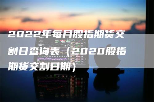 2022年每月股指期货交割日查询表（2020股指期货交割日期）