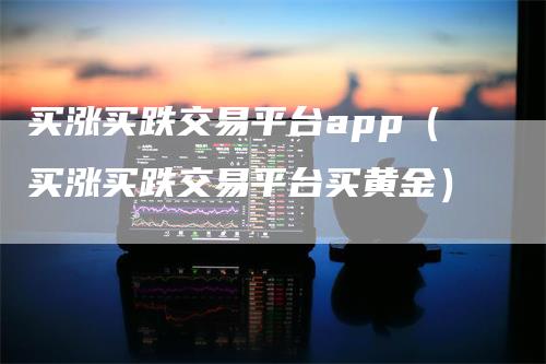 买涨买跌交易平台app（买涨买跌交易平台买黄金）