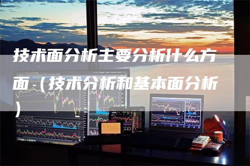 技术面分析主要分析什么方面（技术分析和基本面分析）