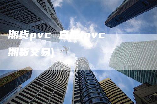 期货pvc 直播(pvc期货交易)