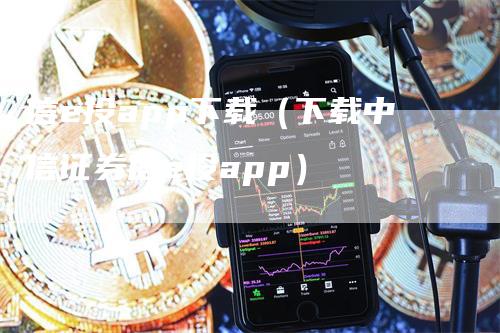 信e投app下载（下载中信证券信e投app）