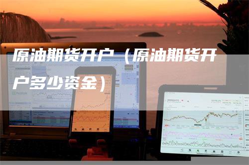 原油期货开户（原油期货开户多少资金）