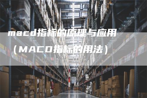 macd指标的原理与应用（MACD指标的用法）