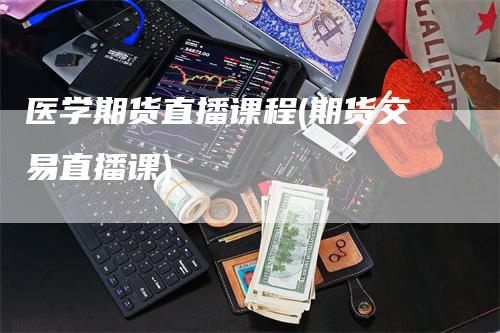 医学期货直播课程(期货交易直播课)