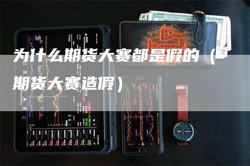 为什么期货大赛都是假的（期货大赛造假）