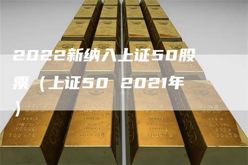 2022新纳入上证50股票（上证50 2021年）