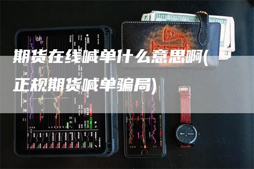 期货在线喊单什么意思啊(正规期货喊单骗局)