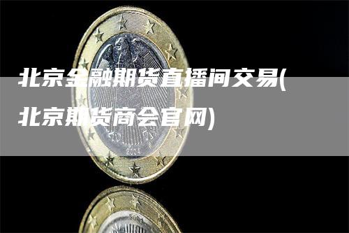 北京金融期货直播间交易(北京期货商会官网)