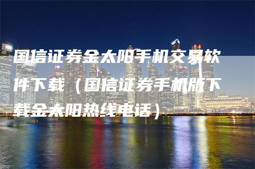 国信证券金太阳手机交易软件下载（国信证券手机版下载金太阳热线电话）