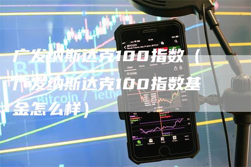 广发纳斯达克100指数（广发纳斯达克100指数基金怎么样）