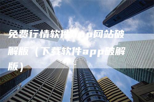 免费行情软件app网站破解版（下载软件app破解版）