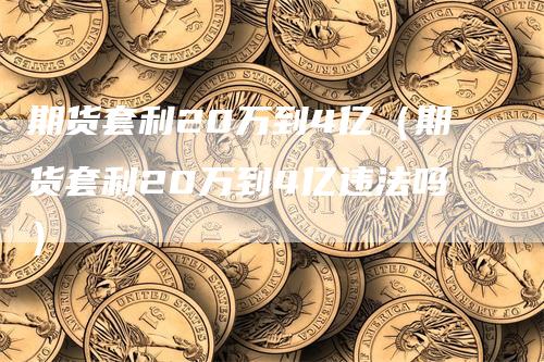 期货套利20万到4亿（期货套利20万到4亿违法吗）