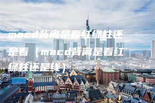 macd背离是看红绿柱还是看（macd背离是看红绿柱还是线）