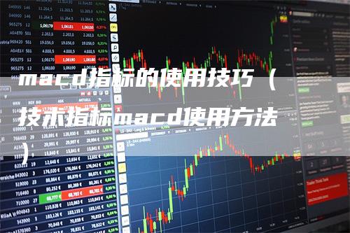 macd指标的使用技巧（技术指标macd使用方法）