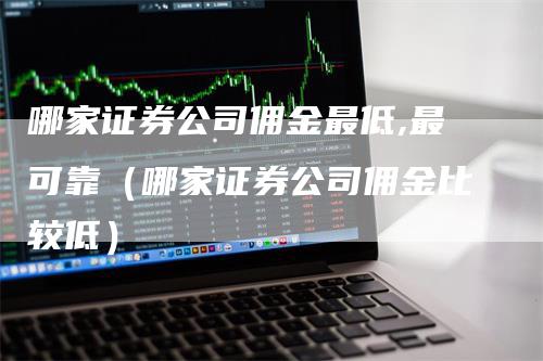 哪家证券公司佣金最低,最可靠（哪家证券公司佣金比较低）