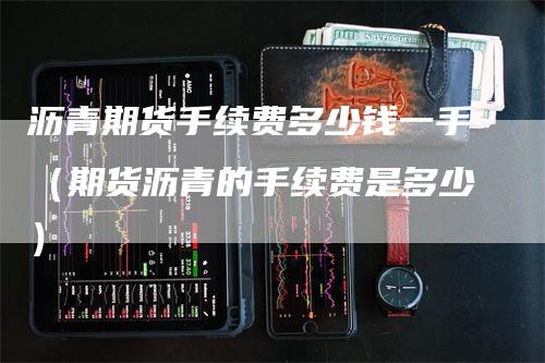 沥青期货手续费多少钱一手（期货沥青的手续费是多少）