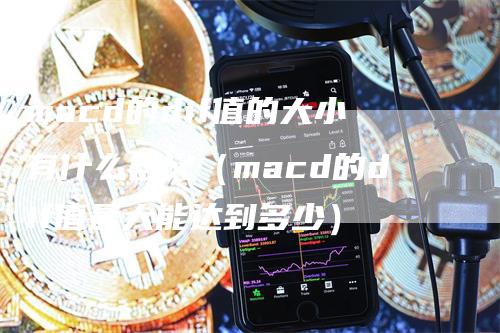 macd的dif值的大小有什么含义（macd的dif值最大能达到多少）