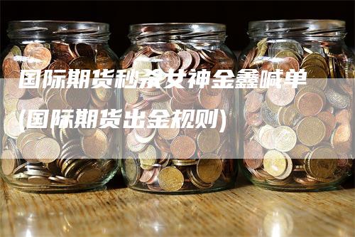 国际期货秒杀女神金鑫喊单(国际期货出金规则)