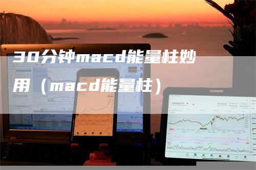 30分钟macd能量柱妙用（macd能量柱）