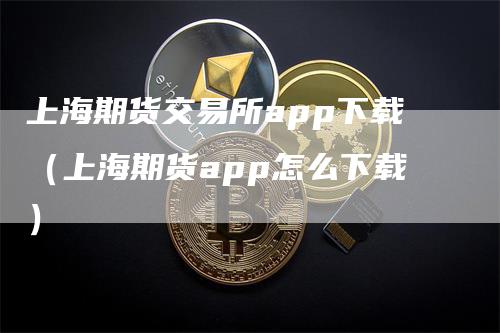 上海期货交易所app下载（上海期货app怎么下载）